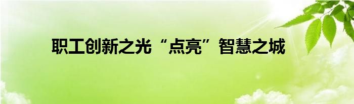 职工创新之光“点亮”智慧之城