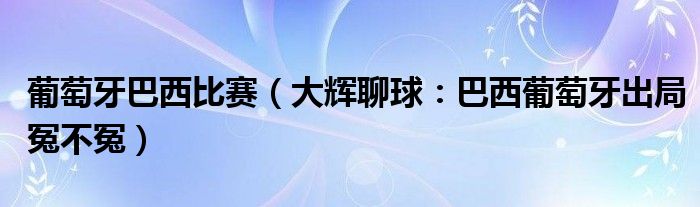 葡萄牙巴西比赛（大辉聊球：巴西葡萄牙出局冤不冤）