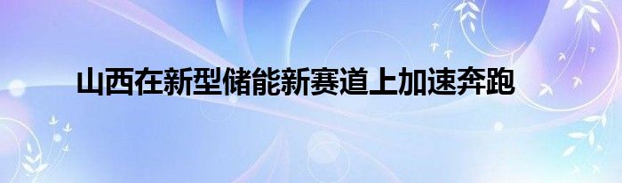 山西在新型储能新赛道上加速奔跑