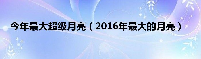 今年最大超级月亮（2016年最大的月亮）