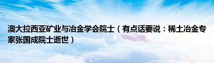 澳大拉西亚矿业与冶金学会院士（有点话要说：稀土冶金专家张国成院士逝世）