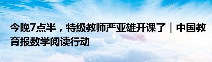 今晚7点半，特级教师严亚雄开课了｜中国教育报数学阅读行动