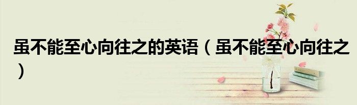 虽不能至心向往之的英语（虽不能至心向往之）