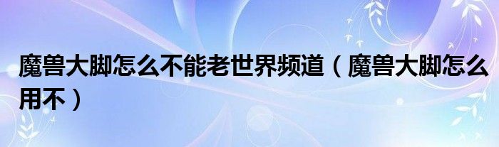 魔兽大脚怎么不能老世界频道（魔兽大脚怎么用不）
