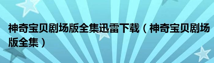 神奇宝贝剧场版全集迅雷下载（神奇宝贝剧场版全集）