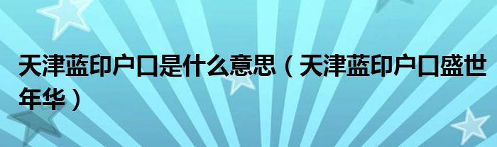 天津蓝印户口是什么意思（天津蓝印户口盛世年华）