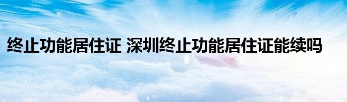 终止功能居住证 深圳终止功能居住证能续吗