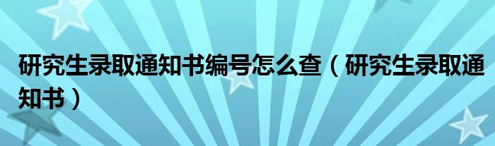 研究生录取通知书编号怎么查（研究生录取通知书）