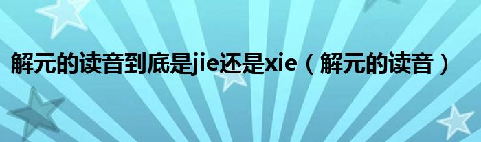解元的读音到底是jie还是xie（解元的读音）