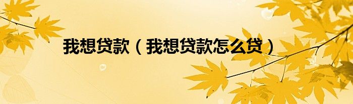 我想贷款（我想贷款怎么贷）