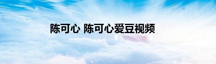 陈可心 陈可心爱豆视频