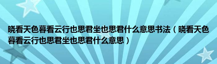 晓看天色暮看云行也思君坐也思君什么意思书法（晓看天色暮看云行也思君坐也思君什么意思）