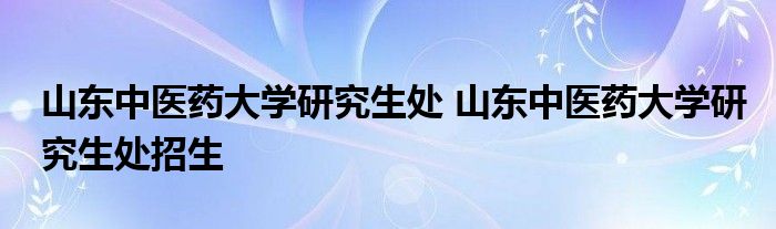 山东中医药大学研究生处 山东中医药大学研究生处招生