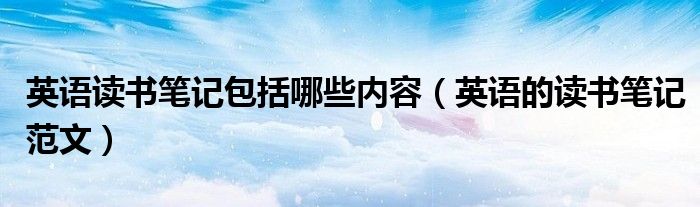 英语读书笔记包括哪些内容（英语的读书笔记范文）
