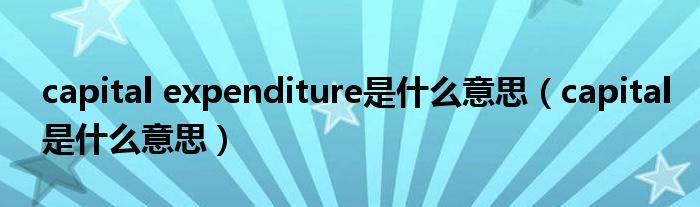 capital expenditure是什么意思（capital是什么意思）