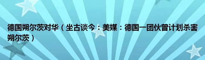 德国朔尔茨对华（坐古谈今：美媒：德国一团伙曾计划杀害朔尔茨）
