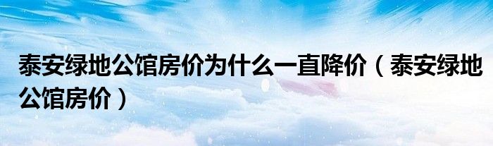 泰安绿地公馆房价为什么一直降价（泰安绿地公馆房价）