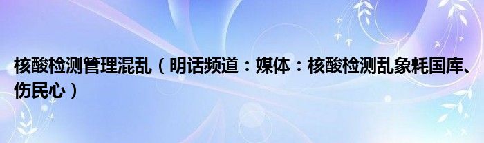 核酸检测管理混乱（明话频道：媒体：核酸检测乱象耗国库、伤民心）