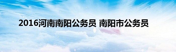 2016河南南阳公务员 南阳市公务员