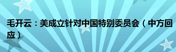 毛开云：美成立针对中国特别委员会（中方回应）