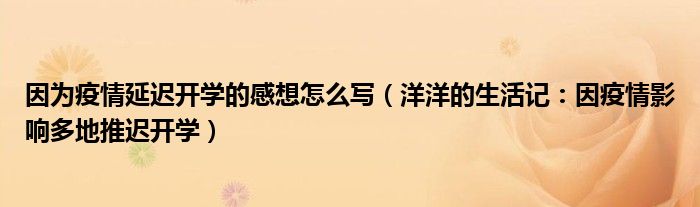 因为疫情延迟开学的感想怎么写（洋洋的生活记：因疫情影响多地推迟开学）