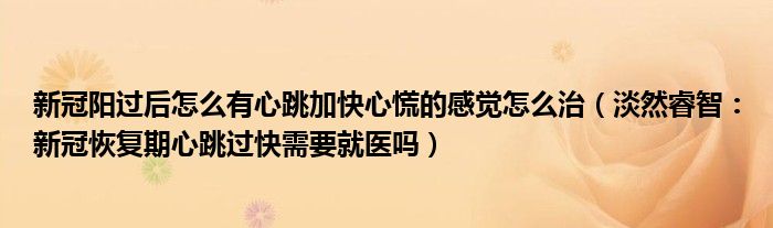 新冠阳过后怎么有心跳加快心慌的感觉怎么治（淡然睿智：新冠恢复期心跳过快需要就医吗）