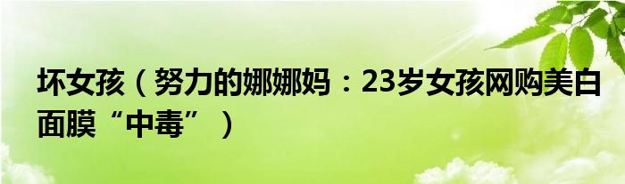 坏女孩（努力的娜娜妈：23岁女孩网购美白面膜“中毒”）