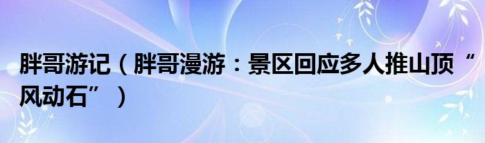 胖哥游记（胖哥漫游：景区回应多人推山顶“风动石”）