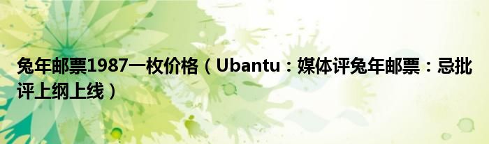 兔年邮票1987一枚价格（Ubantu：媒体评兔年邮票：忌批评上纲上线）