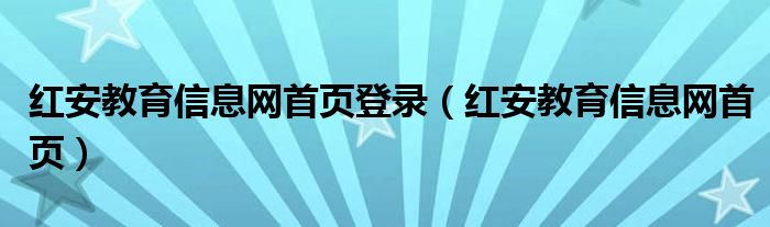 红安教育信息网首页登录（红安教育信息网首页）