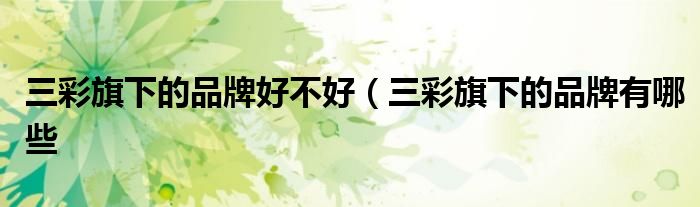 三彩旗下的品牌好不好（三彩旗下的品牌有哪些