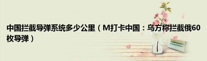 中国拦截导弹系统多少公里（M打卡中国：乌方称拦截俄60枚导弹）