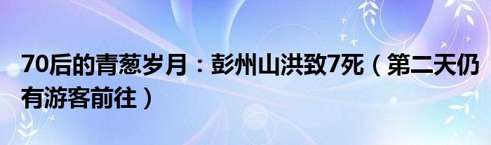 70后的青葱岁月：彭州山洪致7死（第二天仍有游客前往）