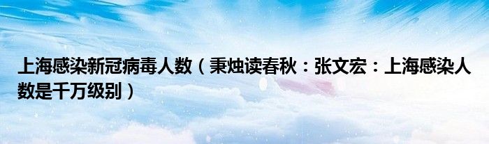 上海感染新冠病毒人数（秉烛读春秋：张文宏：上海感染人数是千万级别）