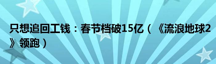 只想追回工钱：春节档破15亿（《流浪地球2》领跑）