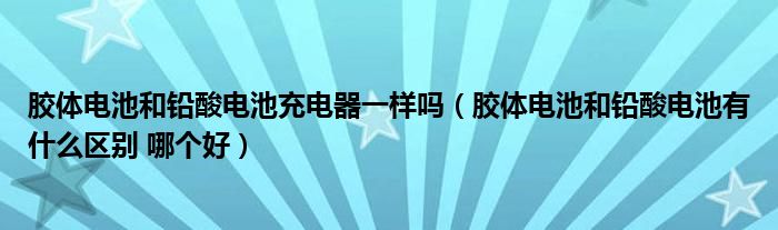 胶体电池和铅酸电池充电器一样吗（胶体电池和铅酸电池有什么区别 哪个好）