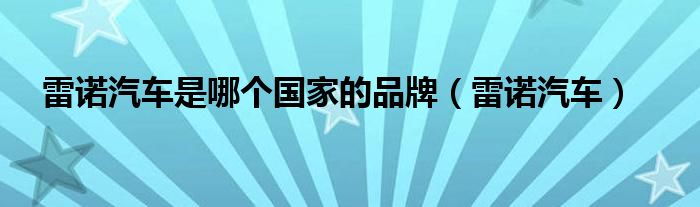 雷诺汽车是哪个国家的品牌（雷诺汽车）