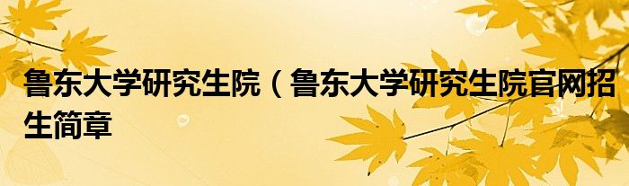 鲁东大学研究生院（鲁东大学研究生院官网招生简章