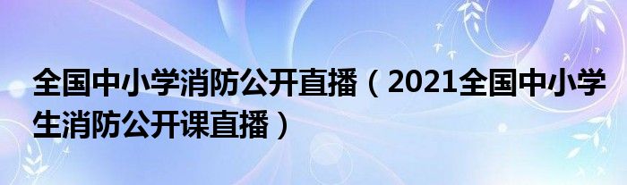 全国中小学消防公开直播（2021全国中小学生消防公开课直播）