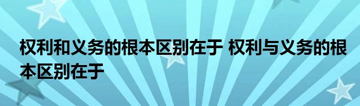 权利和义务的根本区别在于 权利与义务的根本区别在于
