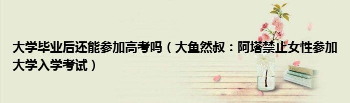 大学毕业后还能参加高考吗（大鱼然叔：阿塔禁止女性参加大学入学考试）