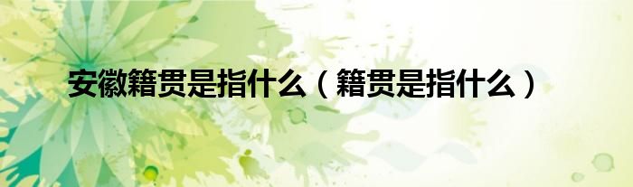 安徽籍贯是指什么（籍贯是指什么）