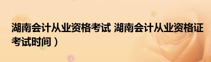 湖南会计从业资格考试 湖南会计从业资格证考试时间）