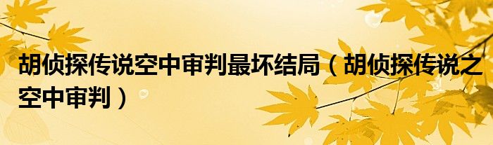 胡侦探传说空中审判最坏结局（胡侦探传说之空中审判）