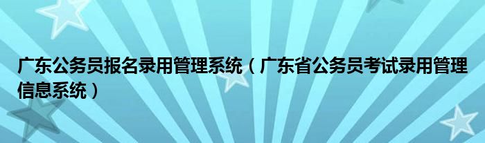 广东公务员报名录用管理系统（广东省公务员考试录用管理信息系统）