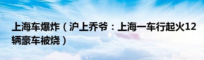 上海车爆炸（沪上乔爷：上海一车行起火12辆豪车被烧）