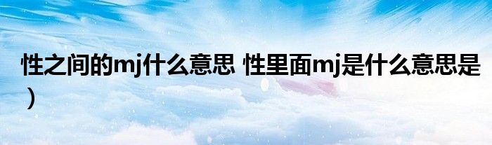 性之间的mj什么意思 性里面mj是什么意思是）