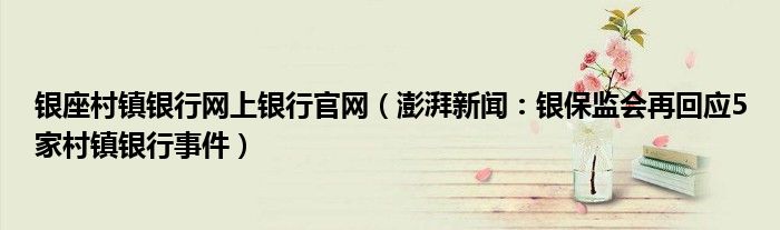 银座村镇银行网上银行官网（澎湃新闻：银保监会再回应5家村镇银行事件）