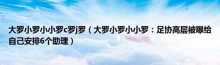大罗小罗小小罗c罗j罗（大罗小罗小小罗：足协高层被曝给自己安排6个助理）