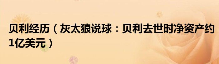 贝利经历（灰太狼说球：贝利去世时净资产约1亿美元）